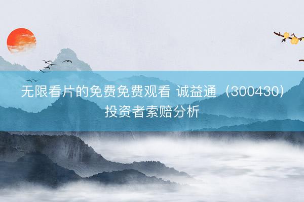 无限看片的免费免费观看 诚益通（300430）投资者索赔分析