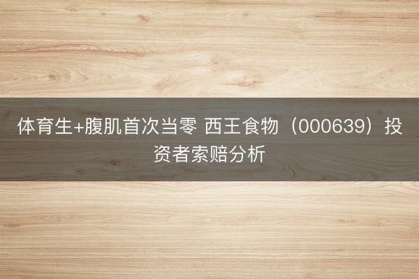 体育生+腹肌首次当零 西王食物（000639）投资者索赔分析