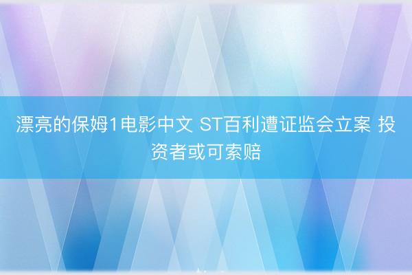漂亮的保姆1电影中文 ST百利遭证监会立案 投资者或可索赔