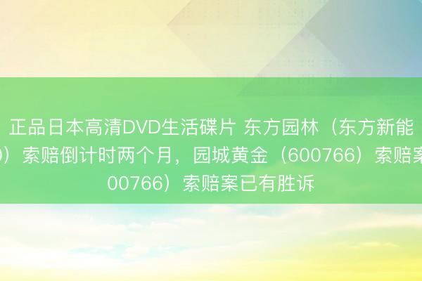 正品日本高清DVD生活碟片 东方园林（东方新能，002310）索赔倒计时两个月，园城黄金（600766）索赔案已有胜诉