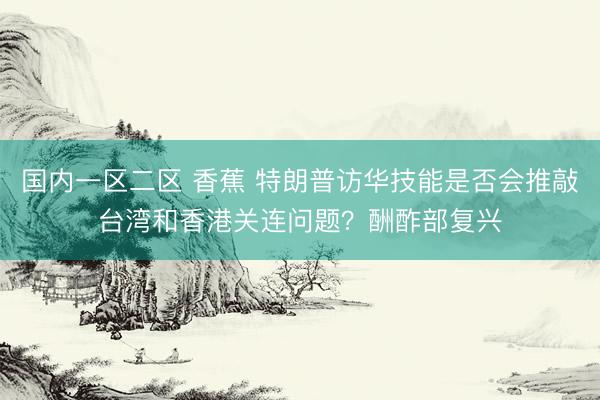 国内一区二区 香蕉 特朗普访华技能是否会推敲台湾和香港关连问题？酬酢部复兴