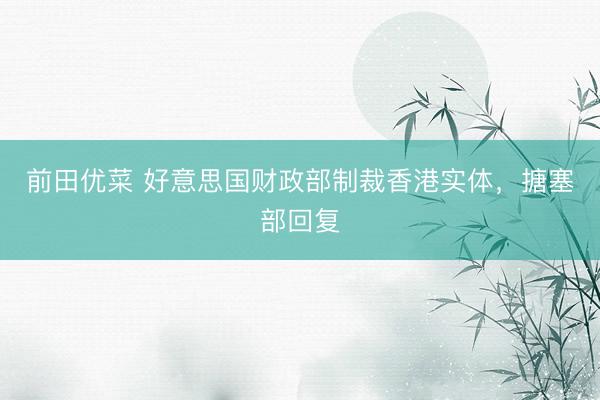 前田优菜 好意思国财政部制裁香港实体，搪塞部回复
