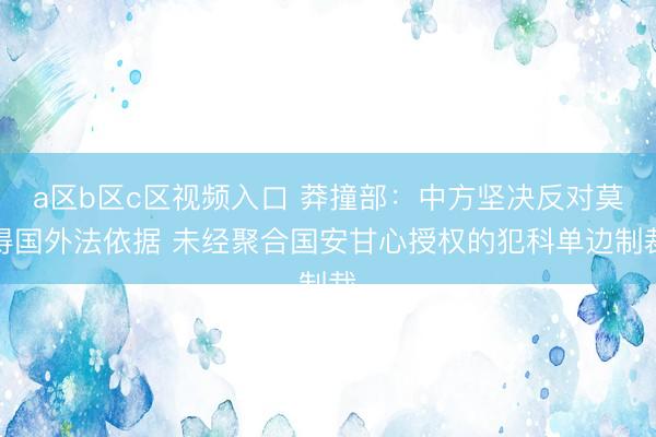 a区b区c区视频入口 莽撞部：中方坚决反对莫得国外法依据 未经聚合国安甘心授权的犯科单边制裁