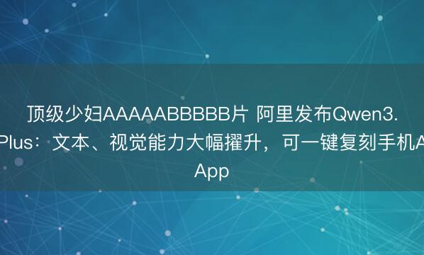 顶级少妇AAAAABBBBB片 阿里发布Qwen3.7-Plus：文本、视觉能力大幅擢升，可一键复刻手机App