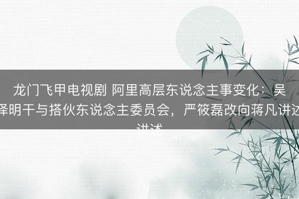 龙门飞甲电视剧 阿里高层东说念主事变化：吴泽明干与搭伙东说念主委员会，严筱磊改向蒋凡讲述