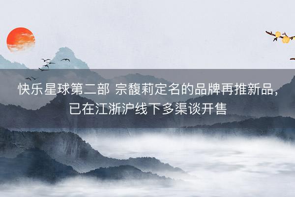快乐星球第二部 宗馥莉定名的品牌再推新品，已在江浙沪线下多渠谈开售
