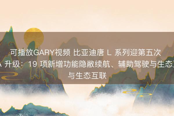 可播放GARY视频 比亚迪唐 L 系列迎第五次 OTA 升级：19 项新增功能隐敝续航、辅助驾驶与生态互联