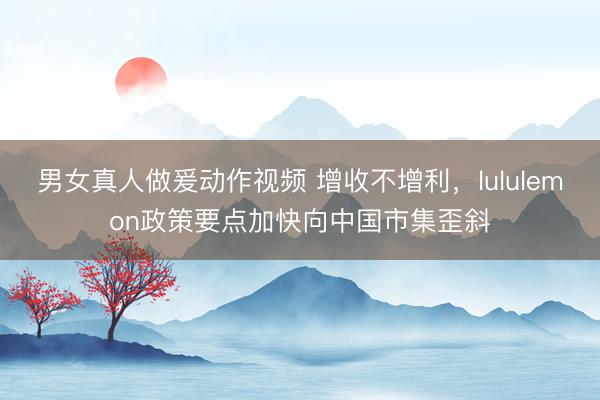 男女真人做爰动作视频 增收不增利,lululemon政策要点加快向中国市集歪斜