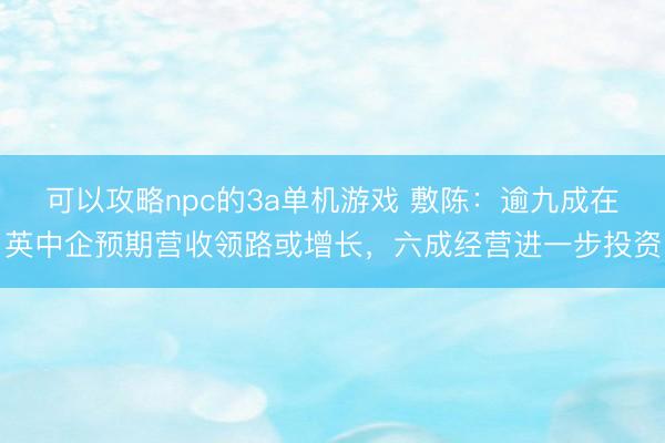 可以攻略npc的3a单机游戏 敷陈：逾九成在英中企预期营收领路或增长，六成经营进一步投资