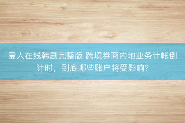 爱人在线韩剧完整版 跨境券商内地业务计帐倒计时，到底哪些账户将受影响？