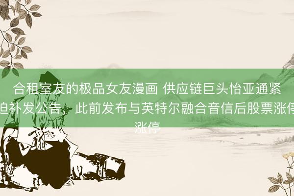 合租室友的极品女友漫画 供应链巨头怡亚通紧迫补发公告，此前发布与英特尔融合音信后股票涨停