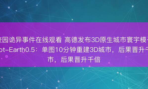 校园诡异事件在线观看 高德发布3D原生城市寰宇模子ABot-Earth0.5：单图10分钟重建3D城市，后果晋升千倍