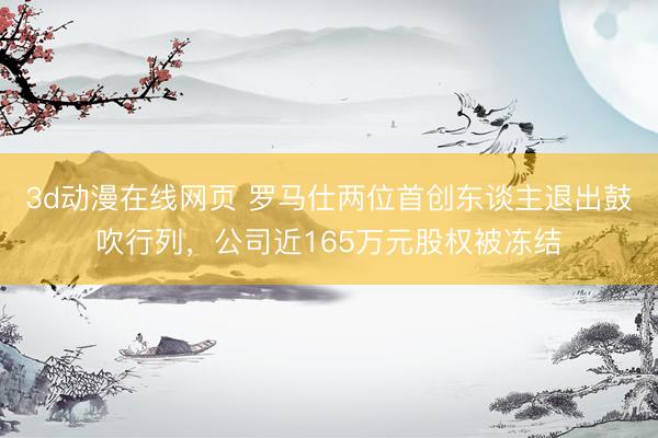 3d动漫在线网页 罗马仕两位首创东谈主退出鼓吹行列,公司近165万元股权被冻结