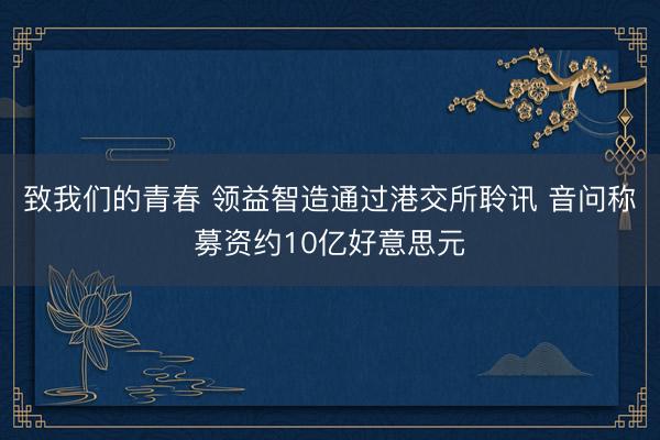 致我们的青春 领益智造通过港交所聆讯 音问称募资约10亿好意思元