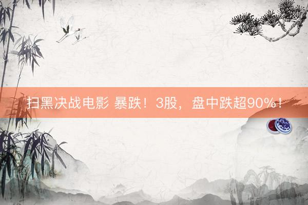 扫黑决战电影 暴跌！3股，盘中跌超90%！