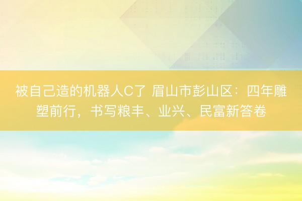 被自己造的机器人C了 眉山市彭山区：四年雕塑前行，书写粮丰、业兴、民富新答卷