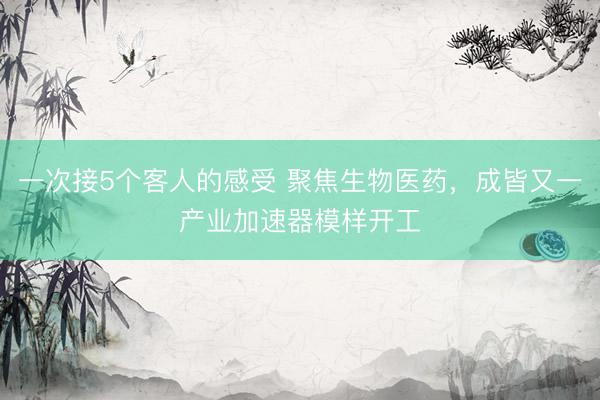 一次接5个客人的感受 聚焦生物医药，成皆又一产业加速器模样开工