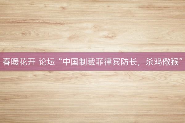 春暖花开 论坛 “中国制裁菲律宾防长，杀鸡儆猴”