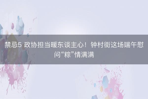 禁忌5 政协担当暖东谈主心！钟村街这场端午慰问“粽”情满满