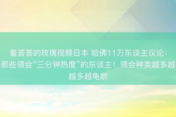 羞答答的玫瑰视频日本 哈佛11万东谈主议论:恭喜那些领会“三分钟热度”的东谈主!领会种类越多越龟龄