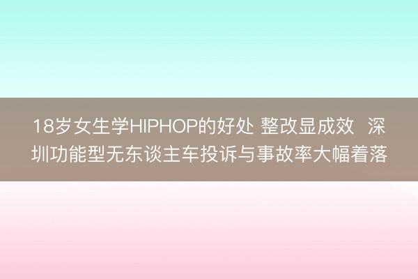 18岁女生学HIPHOP的好处 整改显成效  深圳功能型无东谈主车投诉与事故率大幅着落