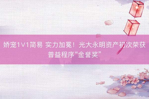 娇宠1∨1简易 实力加冕！光大永明资产初次荣获普益程序“金誉奖”