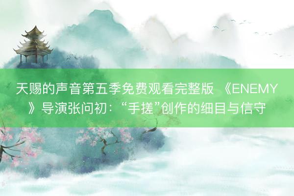 天赐的声音第五季免费观看完整版 《ENEMY》导演张问初：“手搓”创作的细目与信守