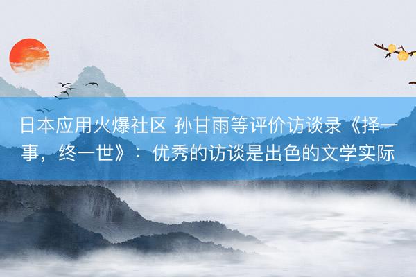 日本应用火爆社区 孙甘雨等评价访谈录《择一事，终一世》：优秀的访谈是出色的文学实际