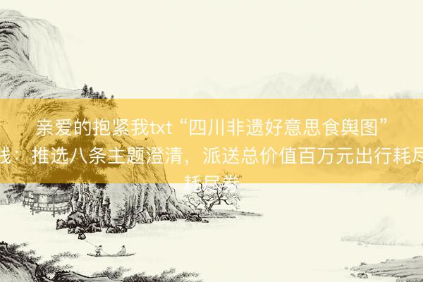 亲爱的抱紧我txt “四川非遗好意思食舆图”上线：推选八条主题澄清，派送总价值百万元出行耗尽券