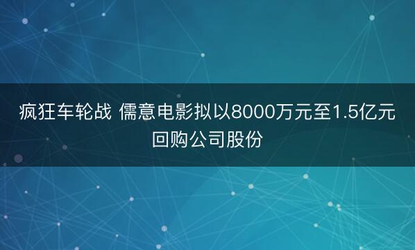 疯狂车轮战 儒意电影拟以8000万元至1.5亿元回购公司股份