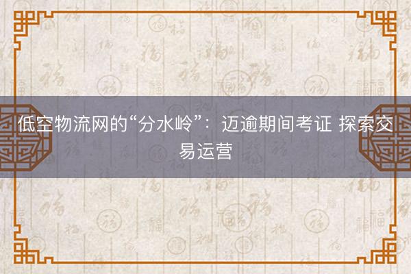 低空物流网的“分水岭”：迈逾期间考证 探索交易运营