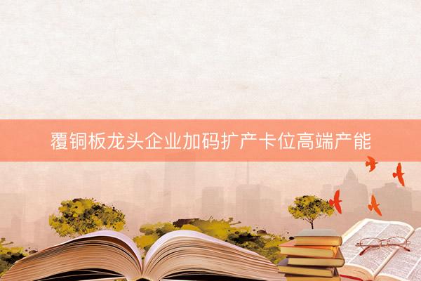 覆铜板龙头企业加码扩产卡位高端产能