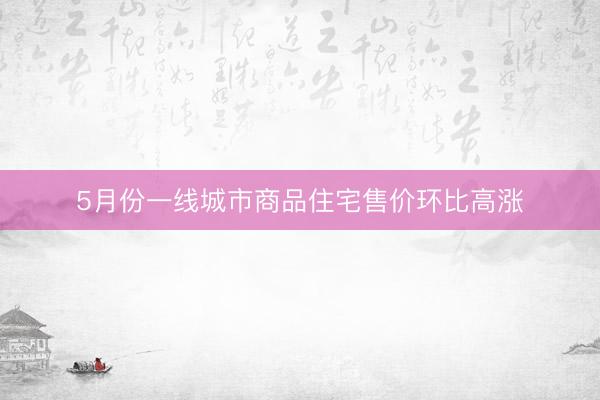 5月份一线城市商品住宅售价环比高涨