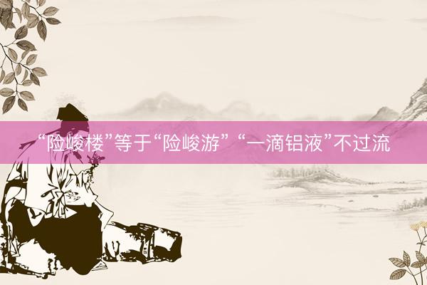 “险峻楼”等于“险峻游” “一滴铝液”不过流