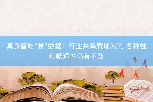 具身智能“卷”数据：行业共鸣质地为先 各种性和畅通性仍有不及