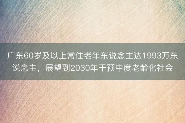 广东60岁及以上常住老年东说念主达1993万东说念主,展望到2030年干预中度老龄化社会