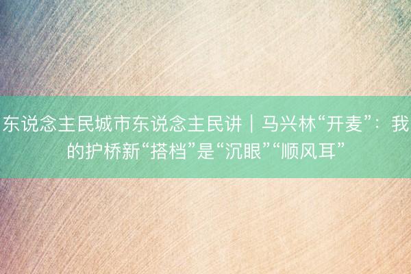 东说念主民城市东说念主民讲｜马兴林“开麦”：我的护桥新“搭档”是“沉眼”“顺风耳”