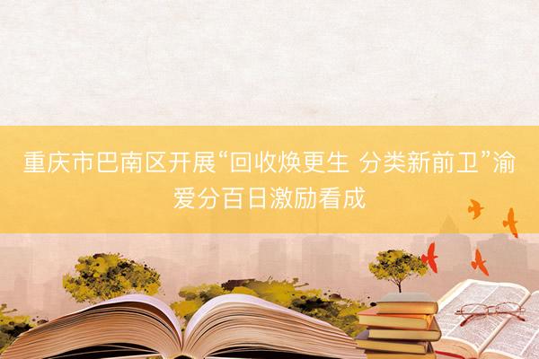 重庆市巴南区开展“回收焕更生 分类新前卫”渝爱分百日激励看成