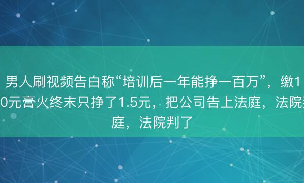 男人刷视频告白称“培训后一年能挣一百万”，缴10000元膏火终末只挣了1.5元，把公司告上法庭，法院判了