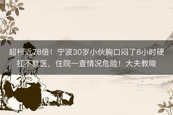 超标近78倍！宁波30岁小伙胸口闷了8小时硬扛不就医，住院一查情况危险！大夫教唆