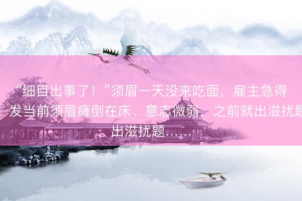 “细目出事了!”须眉一天没来吃面,雇主急得报警!发当前须眉瘫倒在床、意志微弱,之前就出滋扰题……