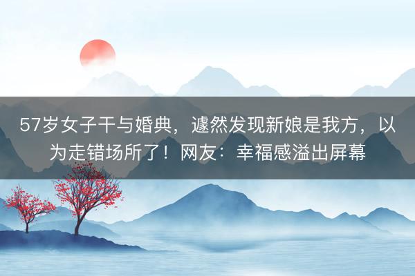 57岁女子干与婚典，遽然发现新娘是我方，以为走错场所了！网友：幸福感溢出屏幕