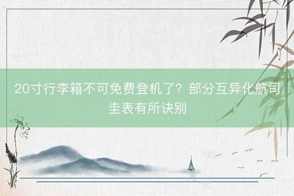 20寸行李箱不可免费登机了？部分互异化航司圭表有所诀别