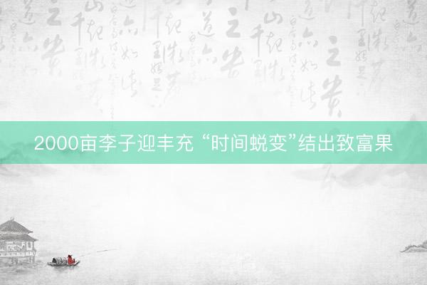 2000亩李子迎丰充 “时间蜕变”结出致富果