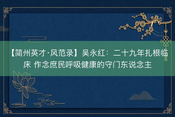 【简州英才·风范录】吴永红：二十九年扎根临床 作念庶民呼吸健康的守门东说念主
