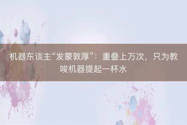 机器东谈主“发蒙敦厚”：重叠上万次，只为教唆机器提起一杯水