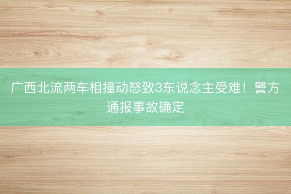 广西北流两车相撞动怒致3东说念主受难！警方通报事故确定