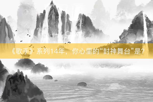 《歌手》系列14年，你心里的“封神舞台”是？