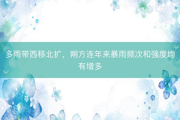 多雨带西移北扩，朔方连年来暴雨频次和强度均有增多
