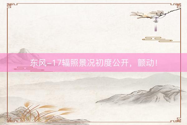 东风-17辐照景况初度公开，颤动！